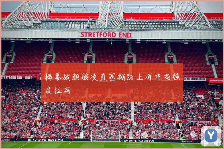 揭幕战颜骏凌直塞撕防上海申花强度拉满