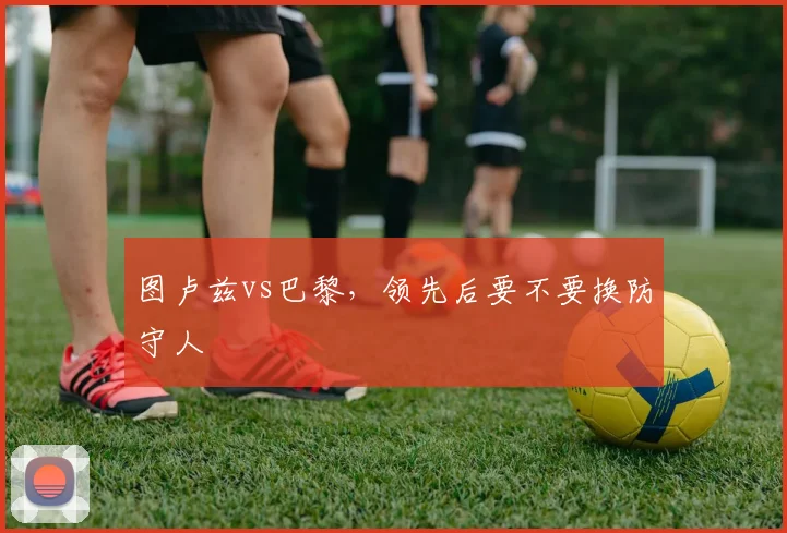 图卢兹vs巴黎,领先后要不要换防守人