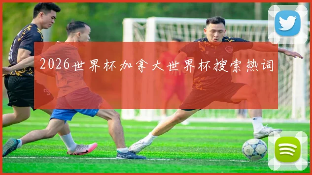 2026世界杯加拿大世界杯搜索热词