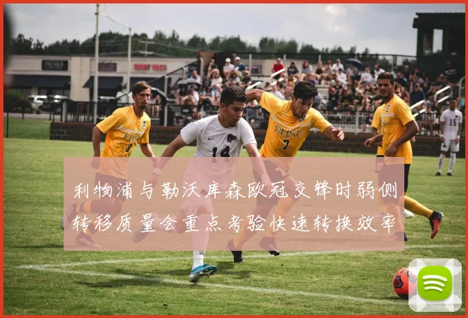 利物浦与勒沃库森欧冠交锋时弱侧转移质量会重点考验快速转换效率