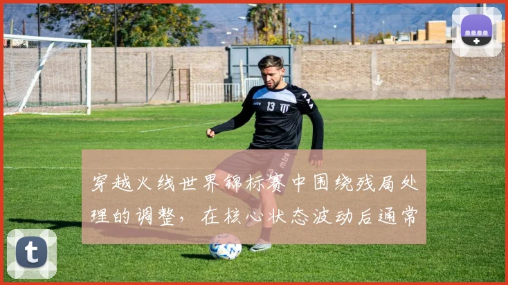 穿越火线世界锦标赛中围绕残局处理的调整,在核心状态波动后通常从哪里开始