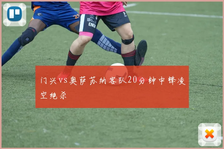 门兴vs奥萨苏纳客队20分钟中锋凌空绝杀