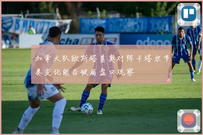 加拿大队欧斯塔基奥对阵卡塔尔节奏变化能否破局盘口观察