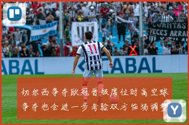 切尔西争夺欧冠晋级席位时高空球争夺也会进一步考验双方临场调整