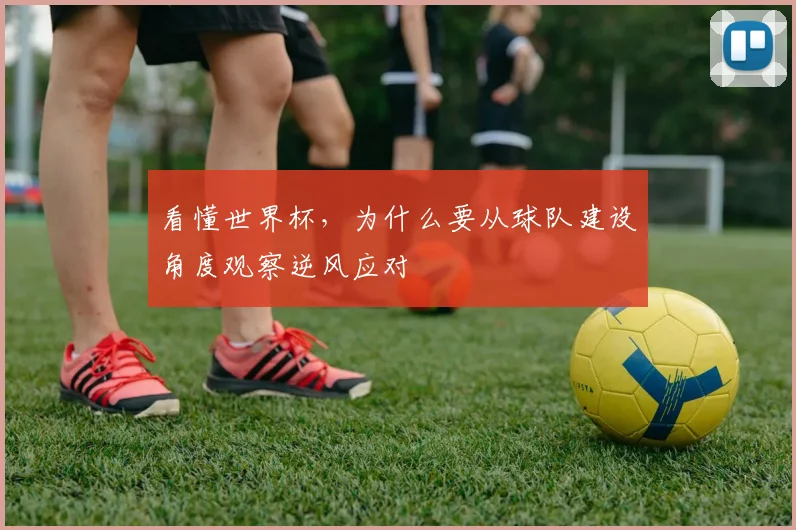 看懂世界杯，为什么要从球队建设角度观察逆风应对